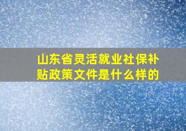 山东省灵活就业社保补贴政策文件是什么样的