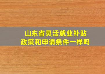 山东省灵活就业补贴政策和申请条件一样吗