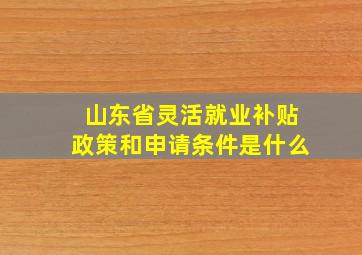 山东省灵活就业补贴政策和申请条件是什么