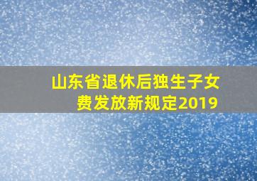 山东省退休后独生子女费发放新规定2019