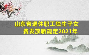 山东省退休职工独生子女费发放新规定2021年