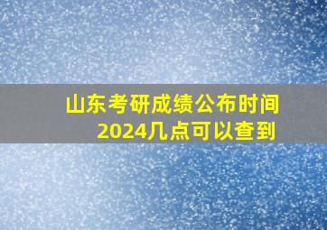 山东考研成绩公布时间2024几点可以查到