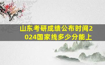 山东考研成绩公布时间2024国家线多少分能上