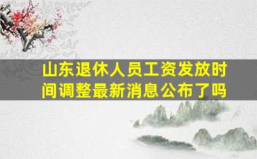 山东退休人员工资发放时间调整最新消息公布了吗