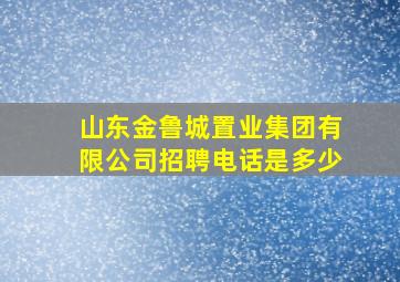 山东金鲁城置业集团有限公司招聘电话是多少