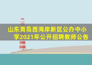 山东青岛西海岸新区公办中小学2021年公开招聘教师公告