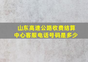 山东高速公路收费结算中心客服电话号码是多少