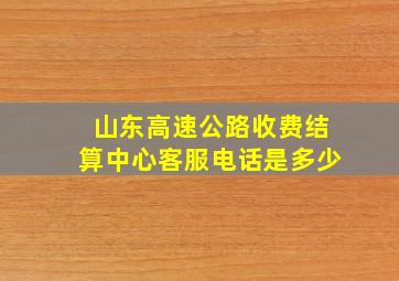 山东高速公路收费结算中心客服电话是多少