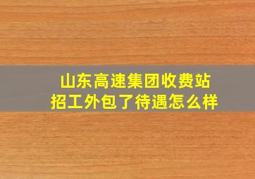 山东高速集团收费站招工外包了待遇怎么样