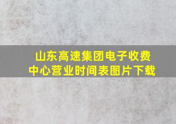 山东高速集团电子收费中心营业时间表图片下载