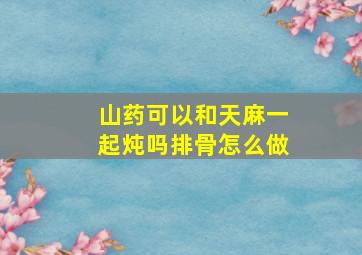 山药可以和天麻一起炖吗排骨怎么做