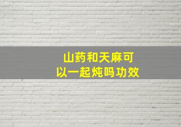 山药和天麻可以一起炖吗功效