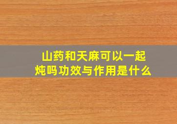 山药和天麻可以一起炖吗功效与作用是什么