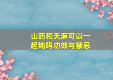 山药和天麻可以一起炖吗功效与禁忌