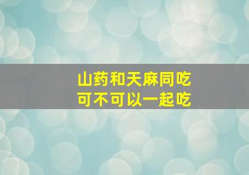 山药和天麻同吃可不可以一起吃