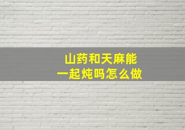 山药和天麻能一起炖吗怎么做