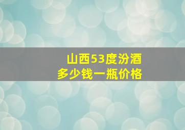 山西53度汾酒多少钱一瓶价格