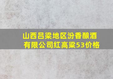 山西吕梁地区汾香酿酒有限公司红高粱53价格