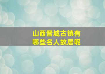 山西晋城古镇有哪些名人故居呢