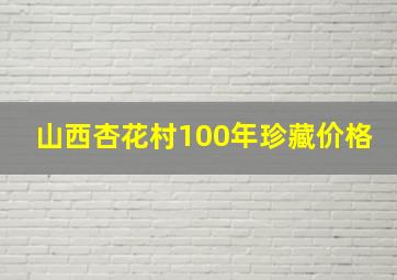 山西杏花村100年珍藏价格