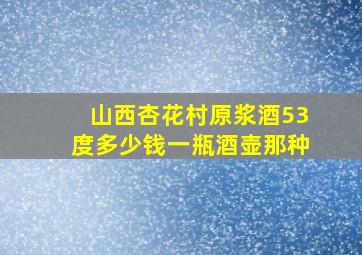 山西杏花村原浆酒53度多少钱一瓶酒壶那种