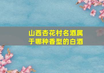 山西杏花村名酒属于哪种香型的白酒