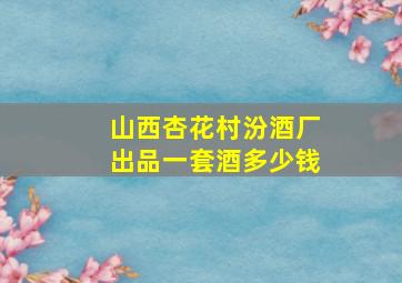 山西杏花村汾酒厂出品一套酒多少钱