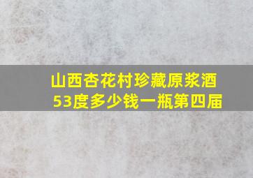 山西杏花村珍藏原浆酒53度多少钱一瓶第四届