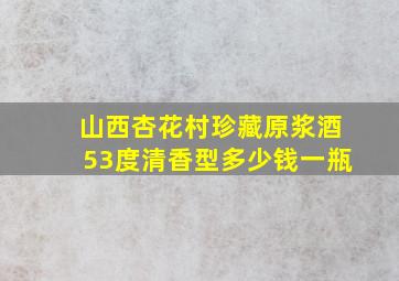 山西杏花村珍藏原浆酒53度清香型多少钱一瓶