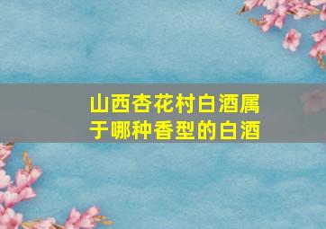 山西杏花村白酒属于哪种香型的白酒