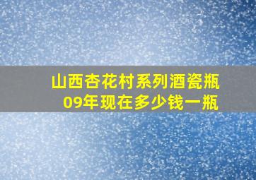 山西杏花村系列酒瓷瓶09年现在多少钱一瓶