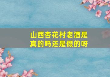 山西杏花村老酒是真的吗还是假的呀