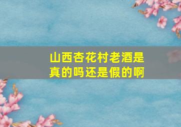 山西杏花村老酒是真的吗还是假的啊