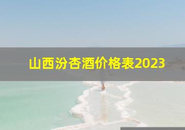 山西汾杏酒价格表2023