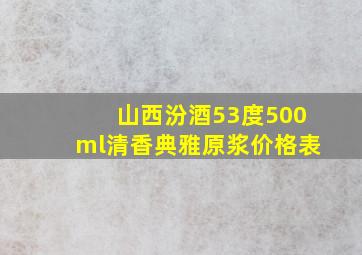 山西汾酒53度500ml清香典雅原浆价格表