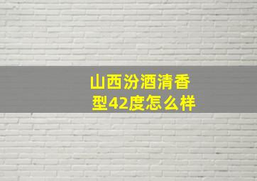 山西汾酒清香型42度怎么样