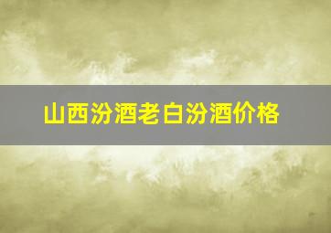 山西汾酒老白汾酒价格