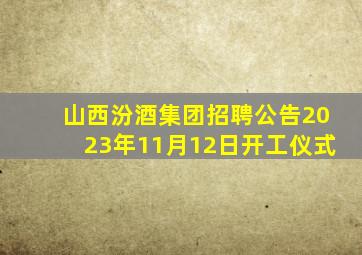 山西汾酒集团招聘公告2023年11月12日开工仪式