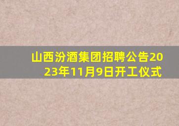 山西汾酒集团招聘公告2023年11月9日开工仪式