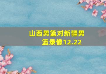 山西男篮对新疆男篮录像12.22