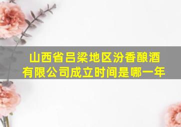 山西省吕梁地区汾香酿酒有限公司成立时间是哪一年