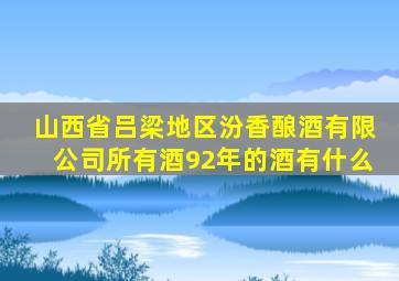 山西省吕梁地区汾香酿酒有限公司所有酒92年的酒有什么