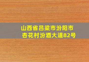 山西省吕梁市汾阳市杏花村汾酒大道82号