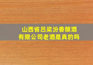 山西省吕梁汾香酿酒有限公司老酒是真的吗