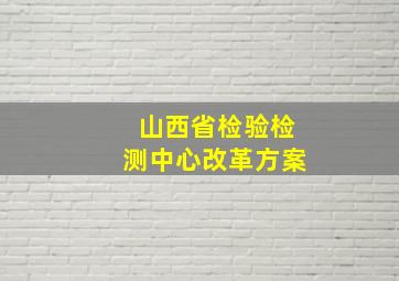 山西省检验检测中心改革方案