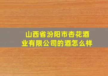 山西省汾阳市杏花酒业有限公司的酒怎么样