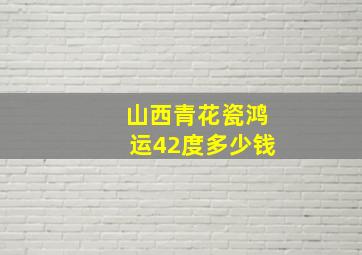 山西青花瓷鸿运42度多少钱