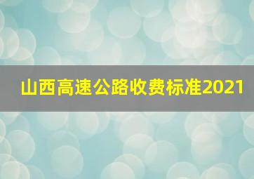 山西高速公路收费标准2021