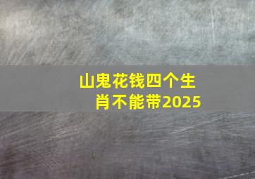 山鬼花钱四个生肖不能带2025