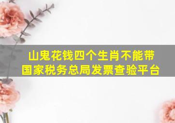 山鬼花钱四个生肖不能带国家税务总局发票查验平台